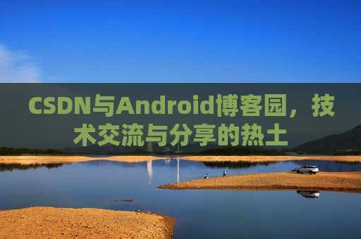 CSDN与Android博客园，技术交流与分享的热土